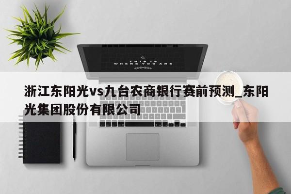 浙江东阳光vs九台农商银行赛前预测_东阳光集团股份有限公司