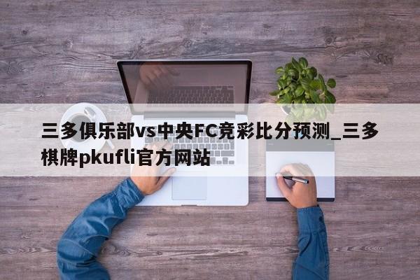 三多俱乐部vs中央FC竞彩比分预测_三多棋牌pkufli官方网站
