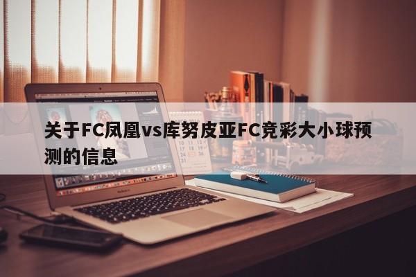 关于FC凤凰vs库努皮亚FC竞彩大小球预测的信息