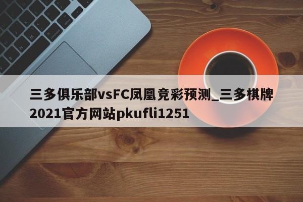 三多俱乐部vsFC凤凰竞彩预测_三多棋牌2021官方网站pkufli1251
