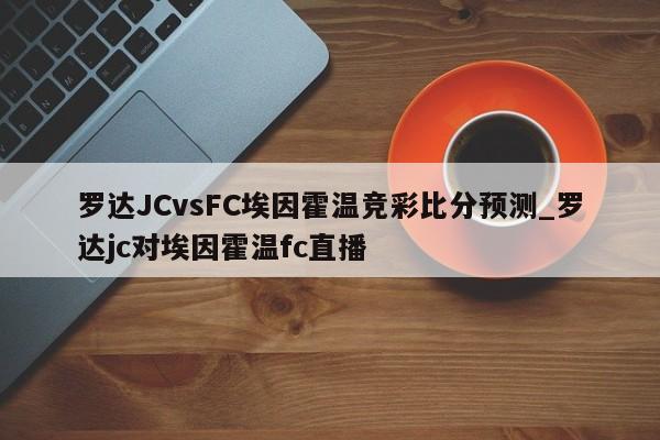 罗达JCvsFC埃因霍温竞彩比分预测_罗达jc对埃因霍温fc直播